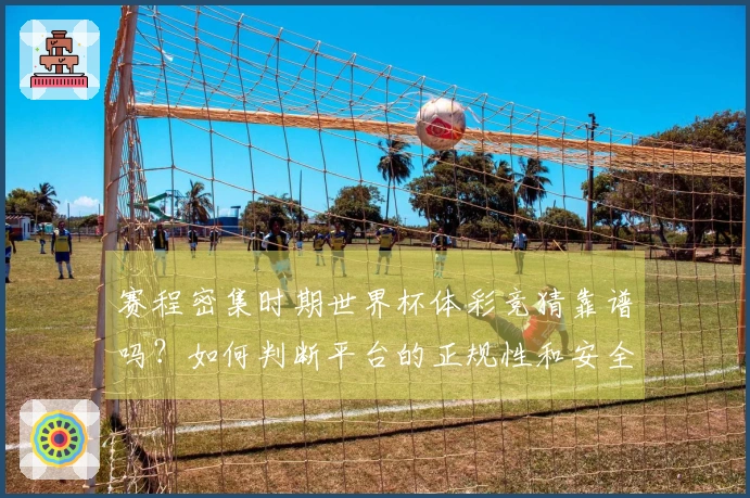 赛程密集时期世界杯体彩竞猜靠谱吗？如何判断平台的正规性和安全性