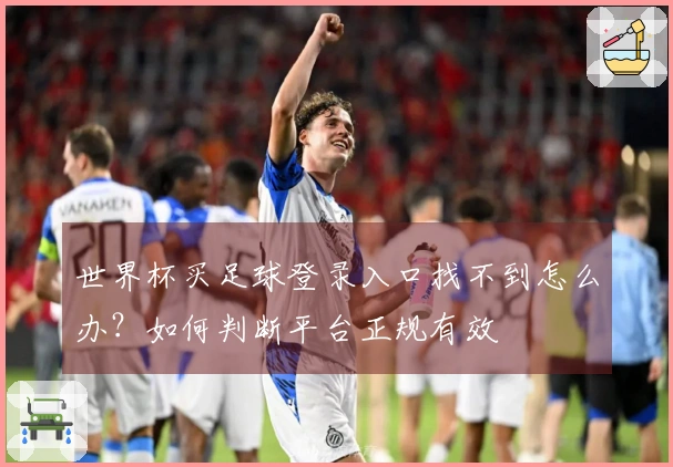 世界杯买足球登录入口找不到怎么办？如何判断平台正规有效