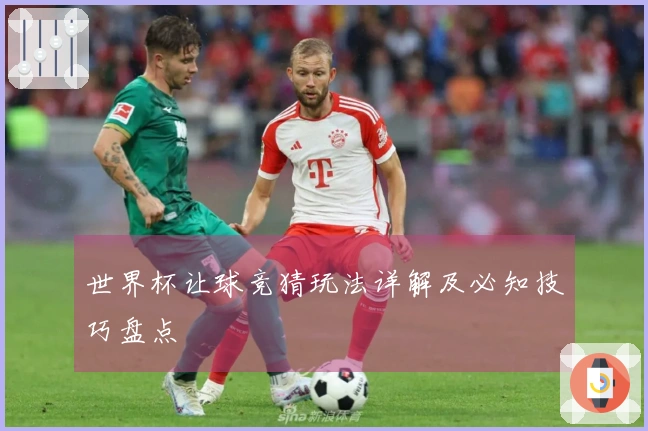 世界杯让球竞猜玩法详解及必知技巧盘点