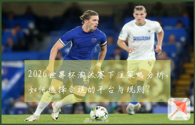 2026世界杯淘汰赛下注策略分析，如何选择合适的平台与规则？