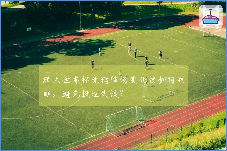 烽火世界杯竞猜临场变化该如何判断，避免投注失误？