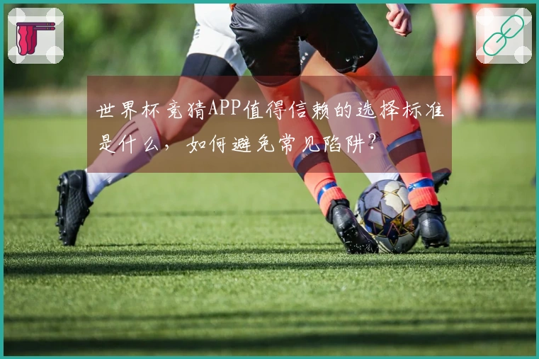 世界杯竞猜APP值得信赖的选择标准是什么，如何避免常见陷阱？