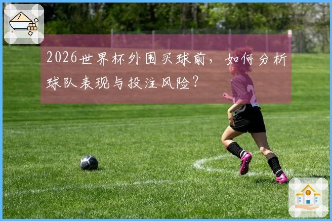 2026世界杯外围买球前，如何分析球队表现与投注风险？